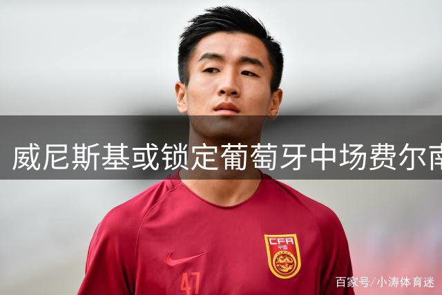 威尼斯基或锁定葡萄牙中场费尔南德斯